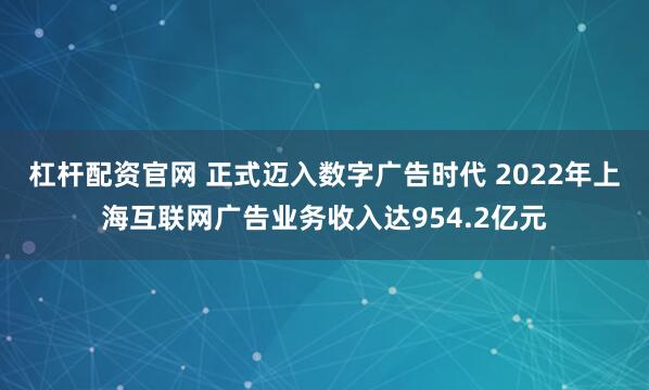杠杆配资官网 正式迈入数字广告时代 2022年上海互联网广告业务收入达954.2亿元