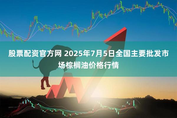 股票配资官方网 2025年7月5日全国主要批发市场棕榈油价格行情