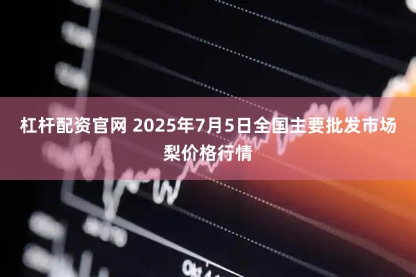杠杆配资官网 2025年7月5日全国主要批发市场梨价格行情