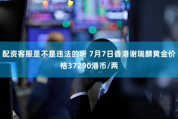 配资客服是不是违法的呀 7月7日香港谢瑞麟黄金价格37290港币/两