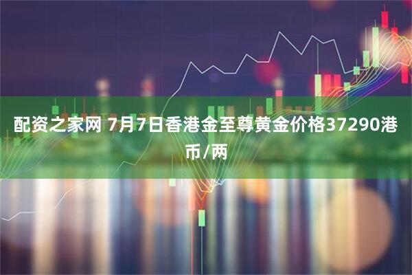 配资之家网 7月7日香港金至尊黄金价格37290港币/两