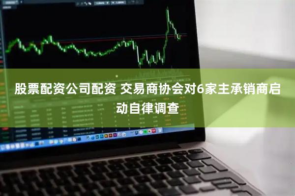 股票配资公司配资 交易商协会对6家主承销商启动自律调查