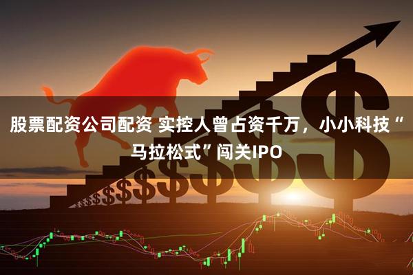 股票配资公司配资 实控人曾占资千万，小小科技“马拉松式”闯关IPO