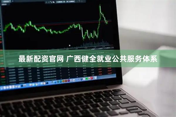 最新配资官网 广西健全就业公共服务体系