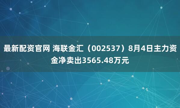 最新配资官网 海联金汇（002537）8月4日主力资金净卖出3565.48万元