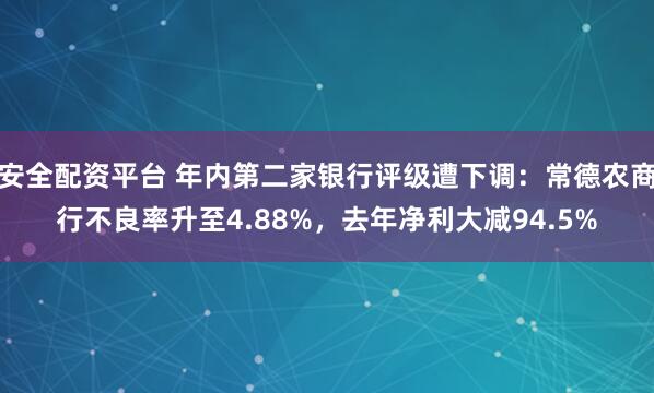 安全配资平台 年内第二家银行评级遭下调：常德农商行不良率升至4.88%，去年净利大减94.5%