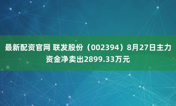 最新配资官网 联发股份（002394）8月27日主力资金净卖出2899.33万元