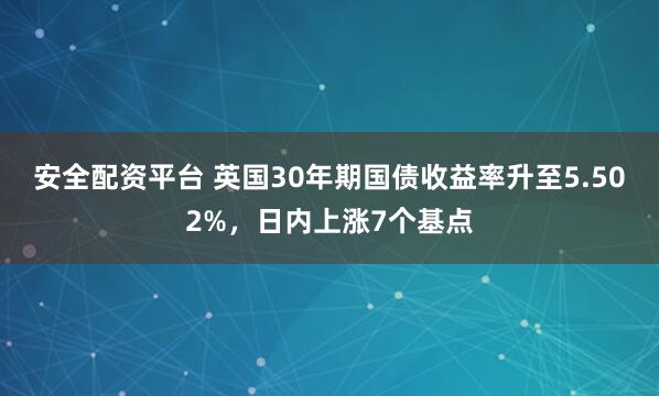 安全配资平台 英国30年期国债收益率升至5.502%，日内上涨7个基点