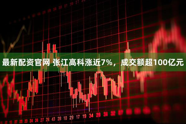 最新配资官网 张江高科涨近7%，成交额超100亿元