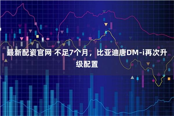 最新配资官网 不足7个月，比亚迪唐DM-i再次升级配置