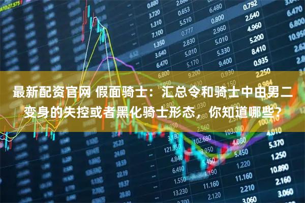 最新配资官网 假面骑士：汇总令和骑士中由男二变身的失控或者黑化骑士形态，你知道哪些？