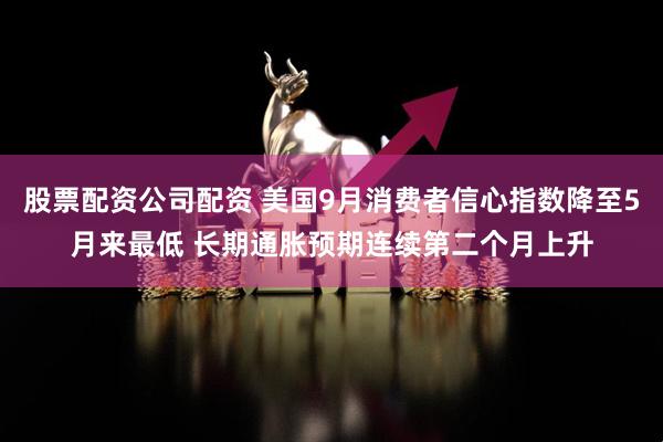 股票配资公司配资 美国9月消费者信心指数降至5月来最低 长期通胀预期连续第二个月上升