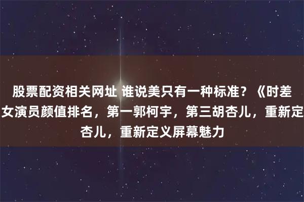 股票配资相关网址 谁说美只有一种标准？《时差一万公里》女演员颜值排名，第一郭柯宇，第三胡杏儿，重新定义屏幕魅力