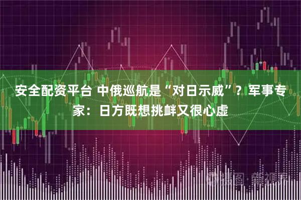 安全配资平台 中俄巡航是“对日示威”？军事专家：日方既想挑衅又很心虚