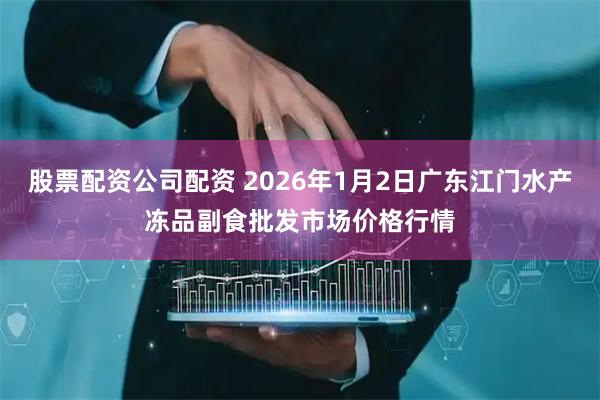 股票配资公司配资 2026年1月2日广东江门水产冻品副食批发市场价格行情