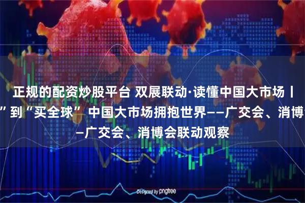 正规的配资炒股平台 双展联动·读懂中国大市场丨从“卖全球”到“买全球” 中国大市场拥抱世界——广交会、消博会联动观察