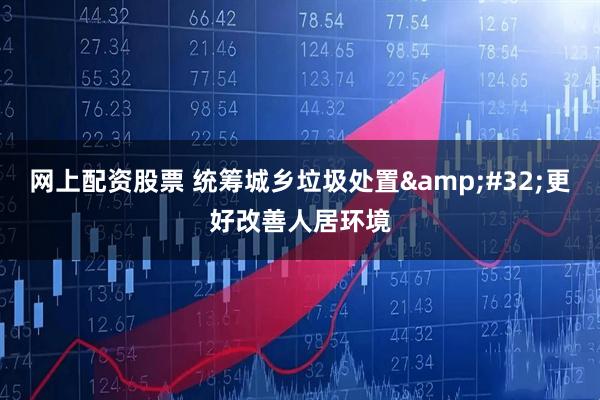 网上配资股票 统筹城乡垃圾处置 更好改善人居环境