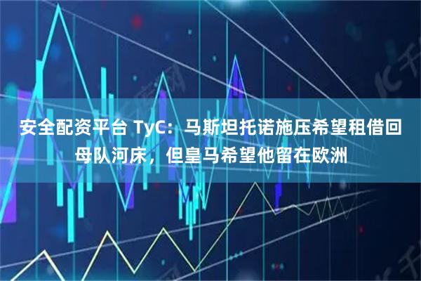 安全配资平台 TyC：马斯坦托诺施压希望租借回母队河床，但皇马希望他留在欧洲