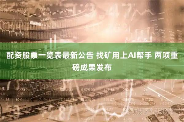 配资股票一览表最新公告 找矿用上AI帮手 两项重磅成果发布