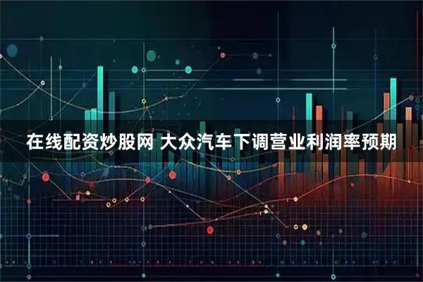 在线配资炒股网 大众汽车下调营业利润率预期