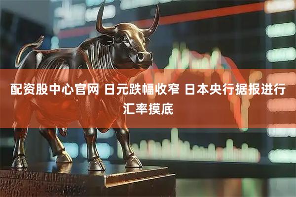 配资股中心官网 日元跌幅收窄 日本央行据报进行汇率摸底