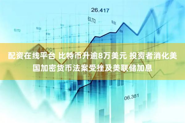 配资在线平台 比特币升逾8万美元 投资者消化美国加密货币法案受挫及美联储加息
